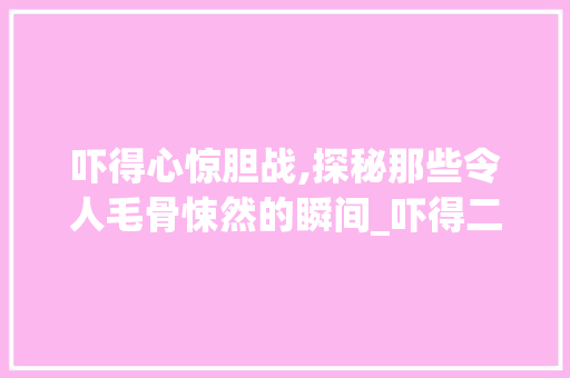 吓得心惊胆战,探秘那些令人毛骨悚然的瞬间_吓得二字组词