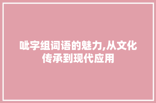 呲字组词语的魅力,从文化传承到现代应用