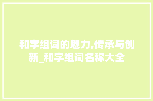 和字组词的魅力,传承与创新_和字组词名称大全