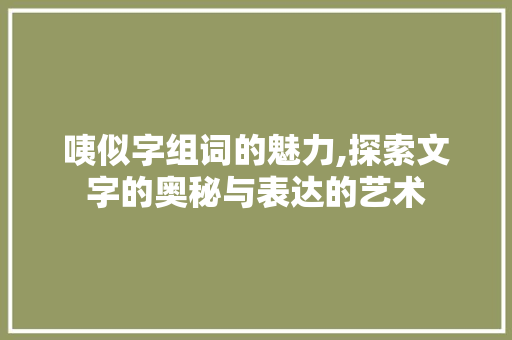 咦似字组词的魅力,探索文字的奥秘与表达的艺术