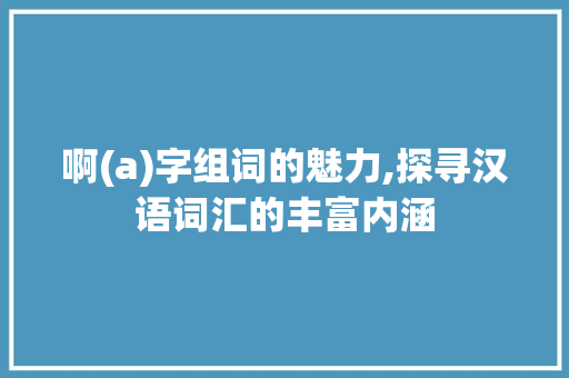啊(a)字组词的魅力,探寻汉语词汇的丰富内涵