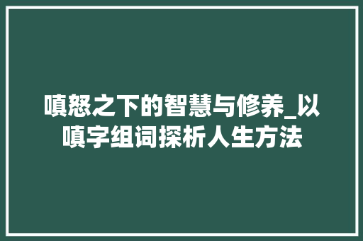 嗔怒之下的智慧与修养_以嗔字组词探析人生方法