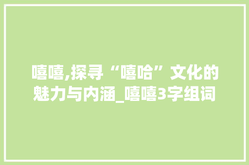 嘻嘻,探寻“嘻哈”文化的魅力与内涵_嘻嘻3字组词