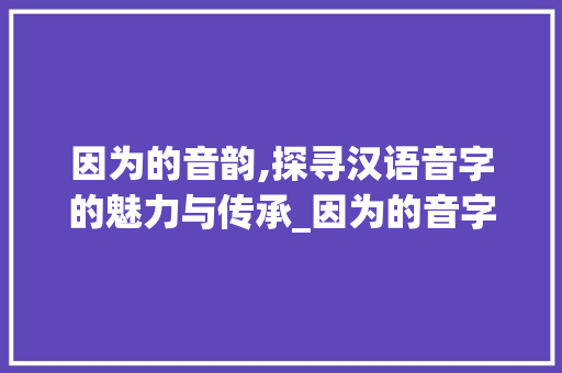 因为的音韵,探寻汉语音字的魅力与传承_因为的音字组词