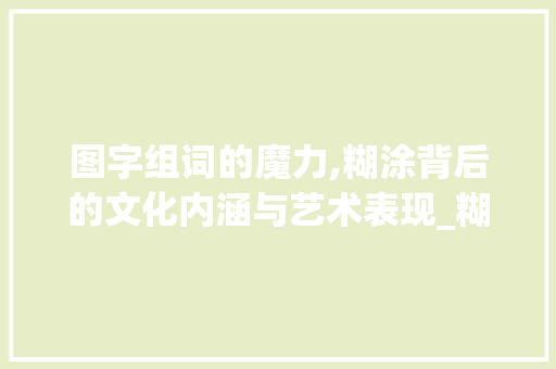图字组词的魔力,糊涂背后的文化内涵与艺术表现_糊涂的图字组词