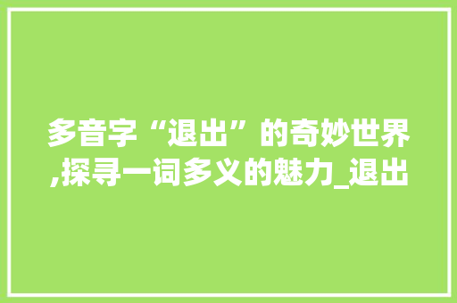 多音字“退出”的奇妙世界,探寻一词多义的魅力_退出多音字组词