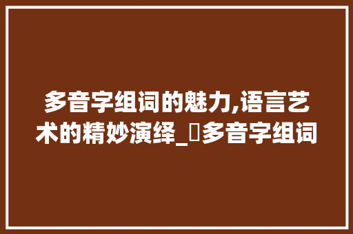 多音字组词的魅力,语言艺术的精妙演绎_厷多音字组词