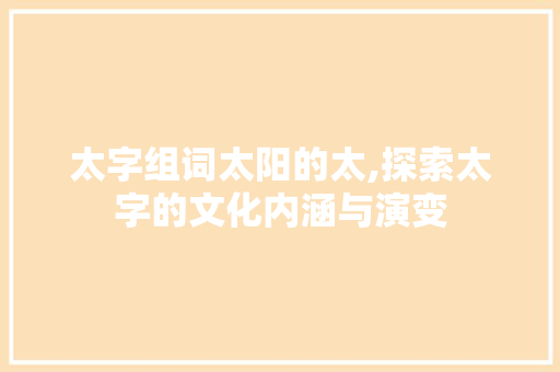 太字组词太阳的太,探索太字的文化内涵与演变