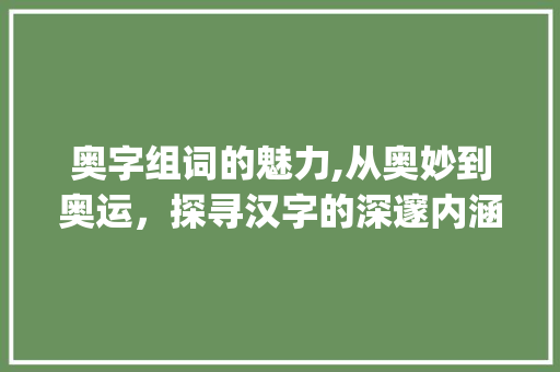 奥字组词的魅力,从奥妙到奥运，探寻汉字的深邃内涵_奥字组词怎么组成