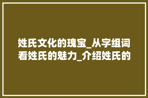 姓氏文化的瑰宝_从字组词看姓氏的魅力_介绍姓氏的字组词