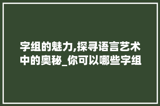 字组的魅力,探寻语言艺术中的奥秘_你可以哪些字组词