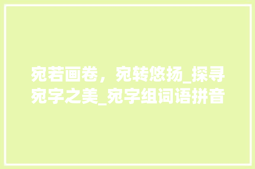 宛若画卷，宛转悠扬_探寻宛字之美_宛字组词语拼音