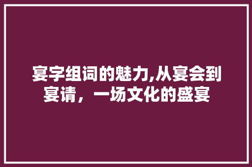 宴字组词的魅力,从宴会到宴请，一场文化的盛宴