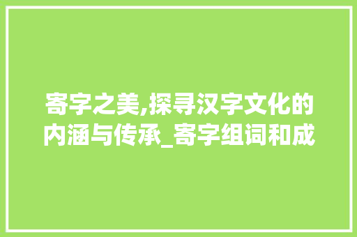 寄字之美,探寻汉字文化的内涵与传承_寄字组词和成语 商业计划书范文