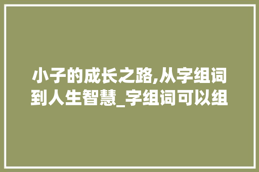 小子的成长之路,从字组词到人生智慧_字组词可以组小子