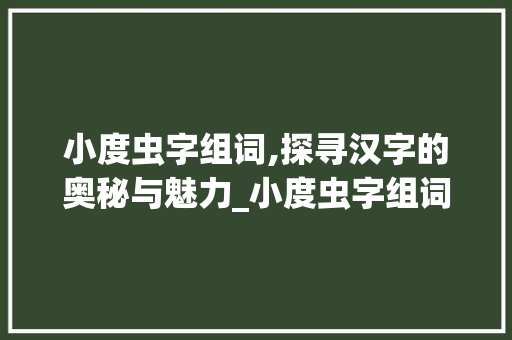 小度虫字组词,探寻汉字的奥秘与魅力_小度虫字组词