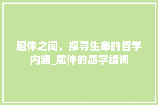 屈伸之间，探寻生命的哲学内涵_屈伸的屈字组词