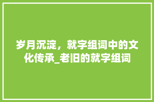 岁月沉淀，就字组词中的文化传承_老旧的就字组词