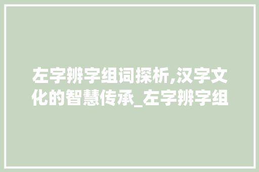 左字辨字组词探析,汉字文化的智慧传承_左字辨字组词