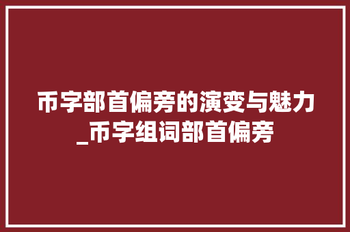 币字部首偏旁的演变与魅力_币字组词部首偏旁