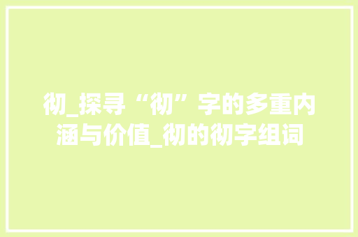 彻_探寻“彻”字的多重内涵与价值_彻的彻字组词