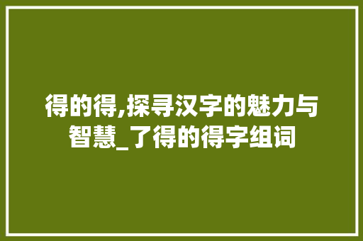 得的得,探寻汉字的魅力与智慧_了得的得字组词