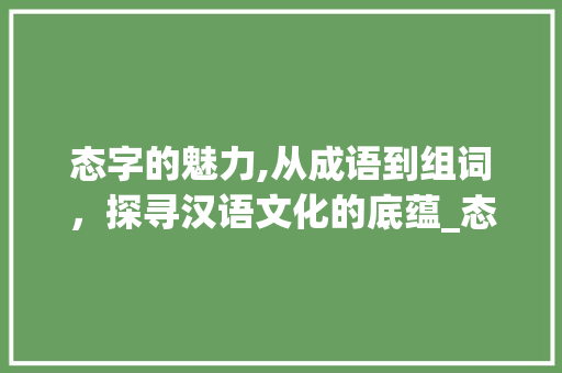 态字的魅力,从成语到组词，探寻汉语文化的底蕴_态字组词和成语
