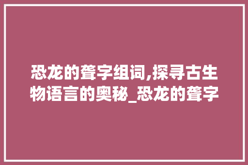 恐龙的聋字组词,探寻古生物语言的奥秘_恐龙的聋字组词