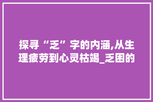 探寻“乏”字的内涵,从生理疲劳到心灵枯竭_乏困的乏字组词