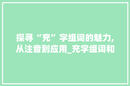探寻“充”字组词的魅力,从注音到应用_充字组词和注音