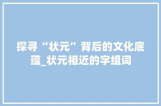 探寻“状元”背后的文化底蕴_状元相近的字组词