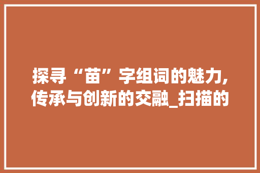探寻“苗”字组词的魅力,传承与创新的交融_扫描的苗字组词