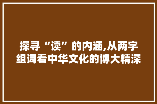 探寻“读”的内涵,从两字组词看中华文化的博大精深