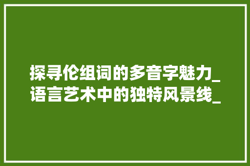 探寻伦组词的多音字魅力_语言艺术中的独特风景线_伦组词多音字组