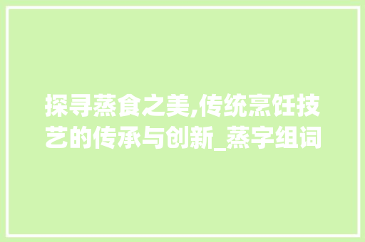 探寻蒸食之美,传统烹饪技艺的传承与创新_蒸字组词带食物