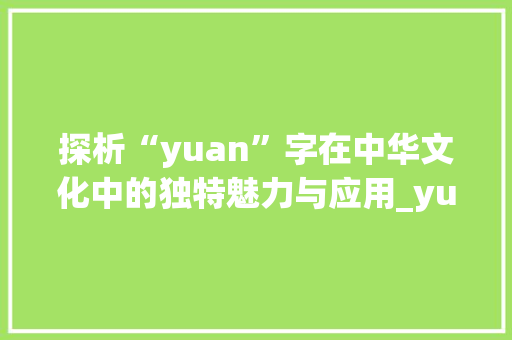 探析“yuan”字在中华文化中的独特魅力与应用_yuan名字组词