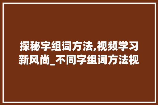 探秘字组词方法,视频学习新风尚_不同字组词方法视频