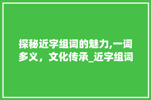 探秘近字组词的魅力,一词多义，文化传承_近字组词查询大全