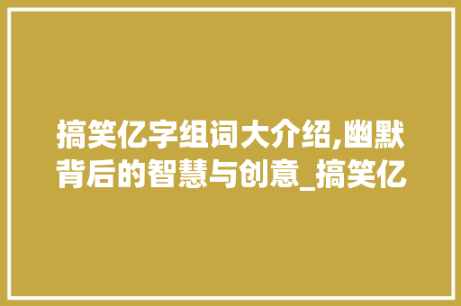搞笑亿字组词大介绍,幽默背后的智慧与创意_搞笑亿字组词