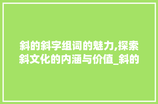 斜的斜字组词的魅力,探索斜文化的内涵与价值_斜的斜字组词