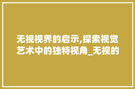 无视视界的启示,探索视觉艺术中的独特视角_无视的视字组词