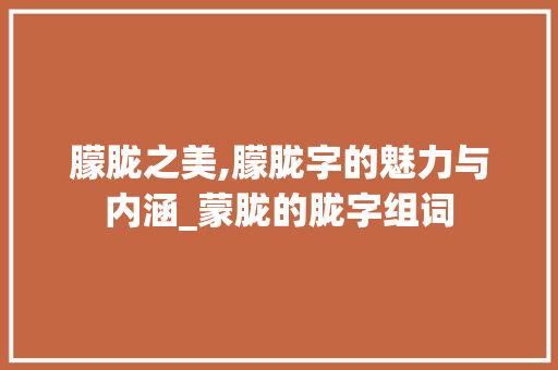 朦胧之美,朦胧字的魅力与内涵_蒙胧的胧字组词