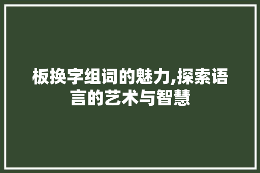 板换字组词的魅力,探索语言的艺术与智慧