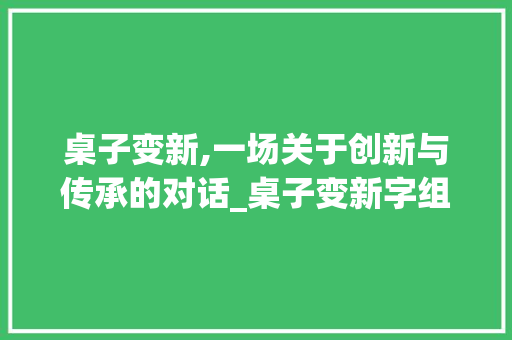 桌子变新,一场关于创新与传承的对话_桌子变新字组词