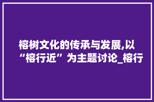 榕树文化的传承与发展,以“榕行近”为主题讨论_榕行近字组词