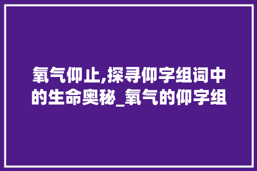 氧气仰止,探寻仰字组词中的生命奥秘_氧气的仰字组词