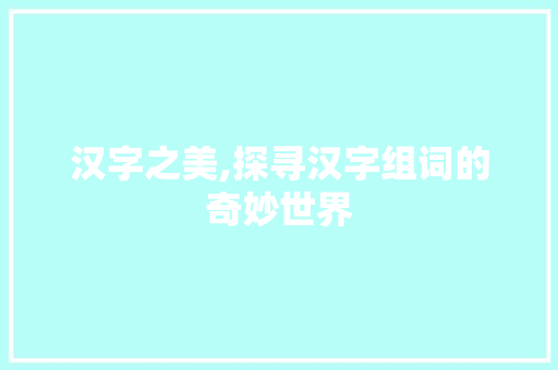 汉字之美,探寻汉字组词的奇妙世界