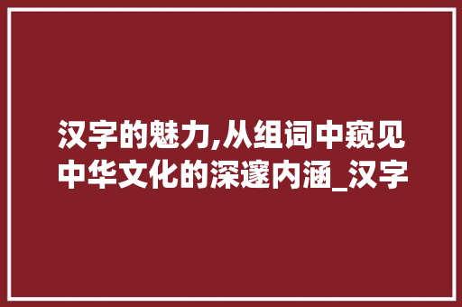 汉字的魅力,从组词中窥见中华文化的深邃内涵_汉字组词的