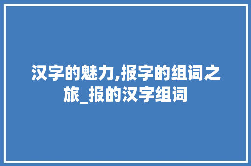 汉字的魅力,报字的组词之旅_报的汉字组词