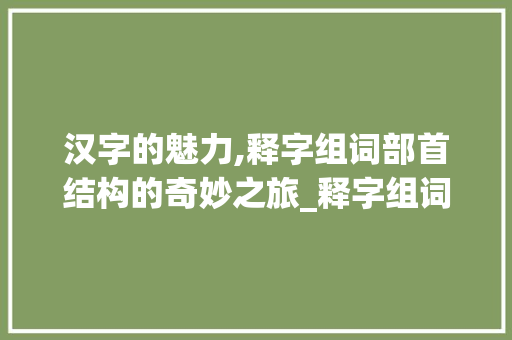 汉字的魅力,释字组词部首结构的奇妙之旅_释字组词部首结构